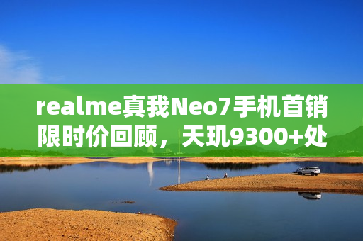realme真我Neo7手机首销限时价回顾,天玑9300+处理器与7000mAh电池带来超值体验 realme真我Neo7手机首销限时价回顾,天玑9300+处理器与7000mAh电池带来超值体验
