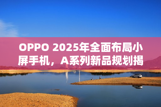 OPPO 2025年全面布局小屏手机，A系列新品规划揭秘
