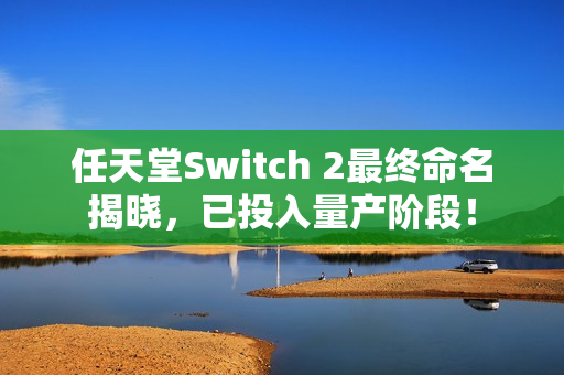 任天堂Switch 2最终命名揭晓,已投入量产阶段! 任天堂Switch 2最终命名揭晓,已投入量产阶段!