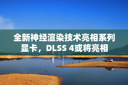 全新神经渲染技术亮相系列显卡，DLSS 4或将亮相