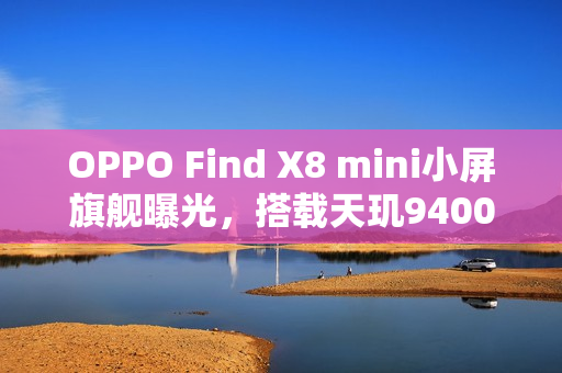 OPPO Find X8 mini小屏旗舰曝光，搭载天玑9400处理器参数首度亮相