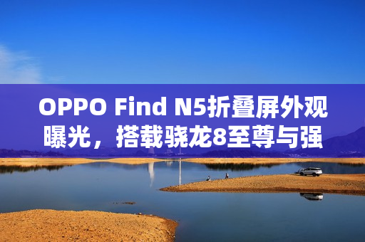 OPPO Find N5折叠屏外观曝光,搭载骁龙8至尊与强大5900mAh电池 OPPO Find N5折叠屏外观曝光,搭载骁龙8至尊与强大5900mAh电池