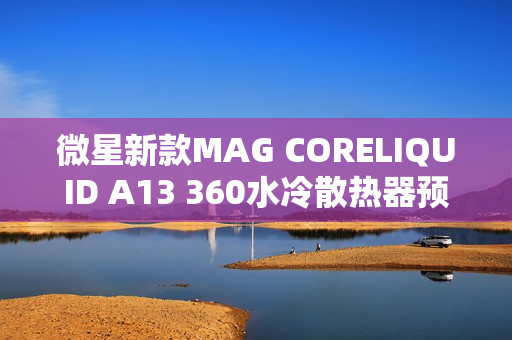 微星新款MAG CORELIQUID A13 360水冷散热器预告，预计售价4XX元
