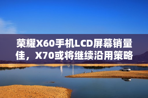荣耀X60手机LCD屏幕销量佳，X70或将继续沿用策略