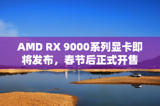 AMD RX 9000系列显卡即将发布,春节后正式开售 AMD RX 9000系列显卡即将发布,春节后正式开售