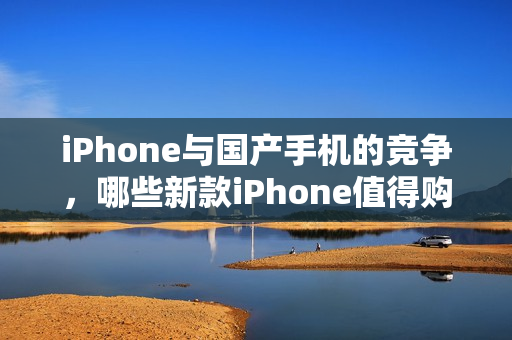 iPhone与国产手机的竞争，哪些新款iPhone值得购买？