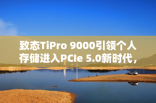 致态TiPro 9000引领个人存储进入PCIe 5.0新时代，银翼新境探索未来存储技术