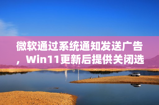 微软通过系统通知发送广告，Win11更新后提供关闭选项