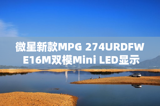 微星新款MPG 274URDFW E16M双模Mini LED显示器亮相,搭载先进分区背光技术,实现卓越画质体验 微星新款MPG 274URDFW E16M双模Mini LED显示器亮相,搭载先进分区背光技术,实现卓越画质体验