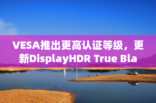 VESA推出更高认证等级,更新DisplayHDR True Black与ClearMR规范 VESA推出更高认证等级,更新DisplayHDR True Black与ClearMR规范
