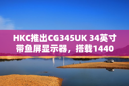 HKC推出CG345UK 34英寸带鱼屏显示器，搭载1440P 240Hz高刷新率，仅售1879元
