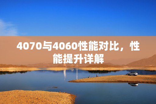 4070与4060性能对比，性能提升详解