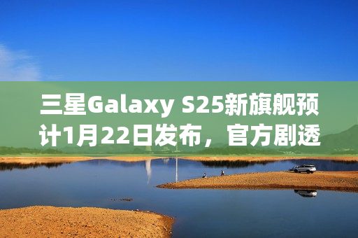 三星Galaxy S25新旗舰预计1月22日发布,官方剧透引爆期待 三星Galaxy S25新旗舰预计1月22日发布,官方剧透引爆期待