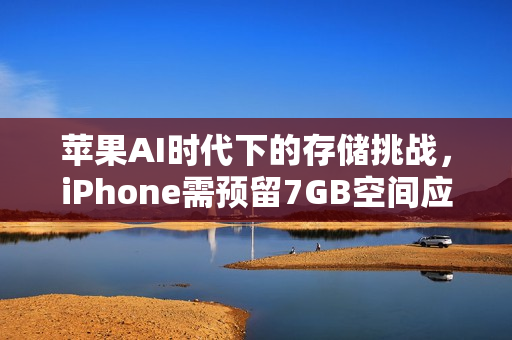 苹果AI时代下的存储挑战,iPhone需预留7GB空间应对存储危机 苹果AI时代下的存储挑战,iPhone需预留7GB空间应对存储危机
