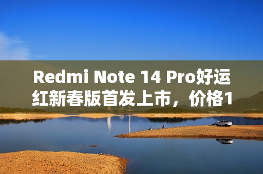 Redmi Note 14 Pro好运红新春版首发上市，价格1299元起