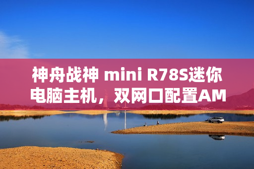 神舟战神 mini R78S迷你电脑主机,双网口配置AMD处理器,超值补贴价来袭! 神舟战神 mini R78S迷你电脑主机,双网口配置AMD处理器,超值补贴价来袭!