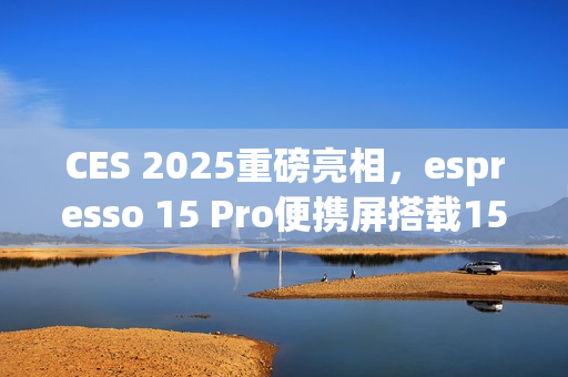 CES 2025重磅亮相，espresso 15 Pro便携屏搭载15.6英寸4K触控面板惊艳登场