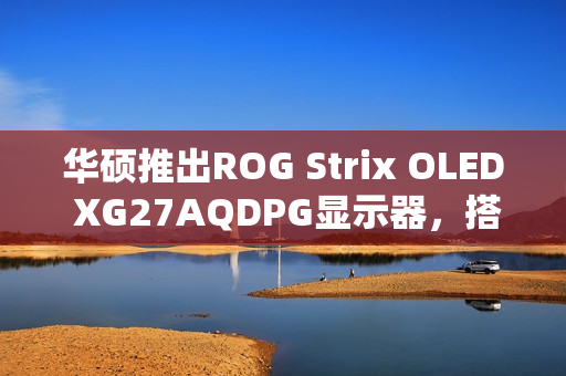 华硕推出ROG Strix OLED XG27AQDPG显示器,搭载500Hz OLED技术,视觉盛宴开启 华硕推出ROG Strix OLED XG27AQDPG显示器,搭载500Hz OLED技术,视觉盛宴开启