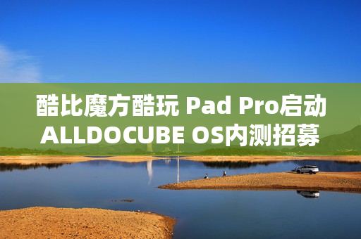 酷比魔方酷玩 Pad Pro启动ALLDOCUBE OS内测招募，新功能亮相，定位查找与远程锁机