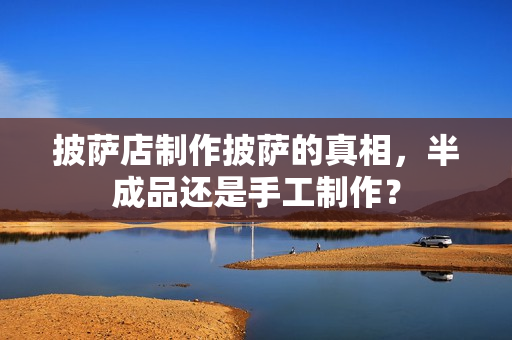 披萨店制作披萨的真相，半成品还是手工制作？