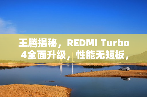 王腾揭秘，REDMI Turbo 4全面升级，性能无短板，直追旗舰手机