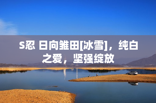 S忍 日向雏田[冰雪]，纯白之爱，坚强绽放
