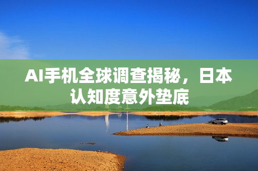 AI手机全球调查揭秘，日本认知度意外垫底