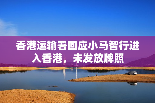 香港运输署回应小马智行进入香港，未发放牌照