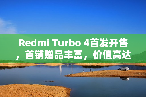 Redmi Turbo 4首发开售，首销赠品丰富，价值高达675元