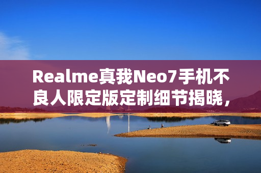 Realme真我Neo7手机不良人限定版定制细节揭晓，充电动效与指纹样式等独特设计