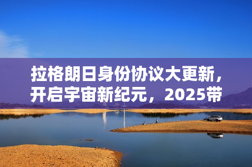 拉格朗日身份协议大更新，开启宇宙新纪元，2025带上新身份纵横无尽宇宙！