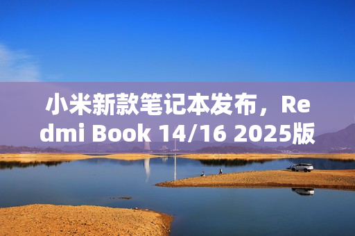 小米新款笔记本发布，Redmi Book 14/16 2025版，搭载酷睿处理器，价格仅4599元起
