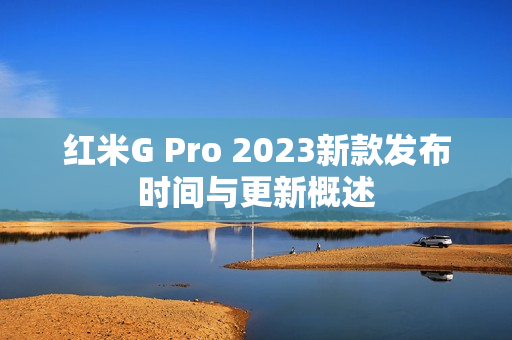 红米G Pro 2023新款发布时间与更新概述