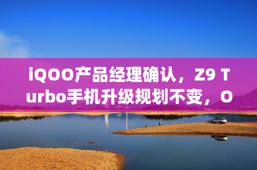 iQOO产品经理确认，Z9 Turbo手机升级规划不变，OriginOS 5公测定于一月启动
