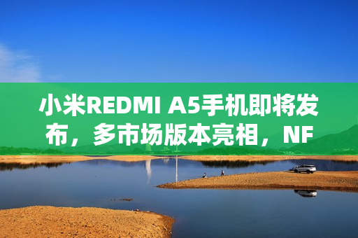 小米REDMI A5手机即将发布，多市场版本亮相，NFC功能大放异彩