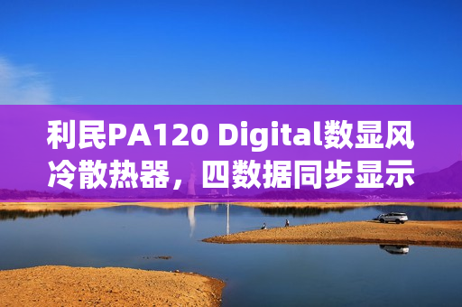 利民PA120 Digital数显风冷散热器，四数据同步显示功能介绍