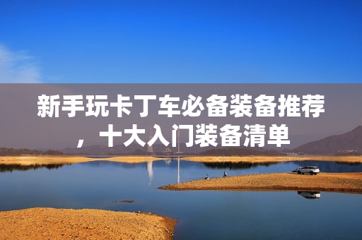 新手玩卡丁车必备装备推荐，十大入门装备清单