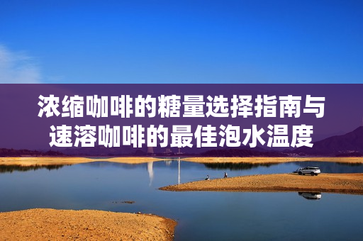 浓缩咖啡的糖量选择指南与速溶咖啡的最佳泡水温度