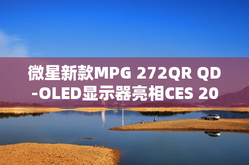 微星新款MPG 272QR QD-OLED显示器亮相CES 2025，搭载高刷新率OLED面板与DP 2.1a接口