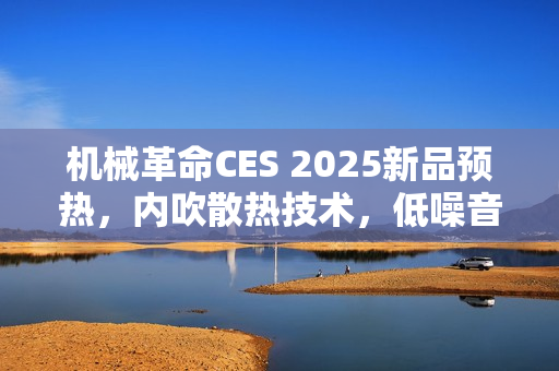 机械革命CES 2025新品预热，内吹散热技术，低噪音满血双烤表现惊艳登场