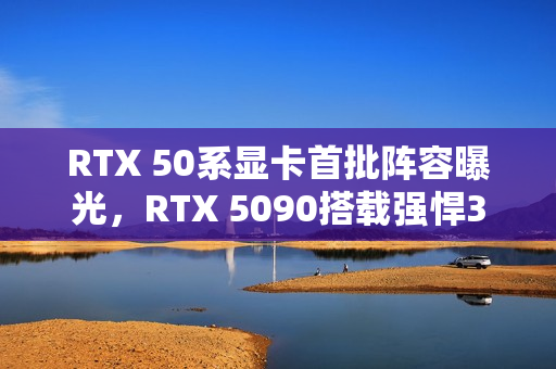 RTX 50系显卡首批阵容曝光,RTX 5090搭载强悍32GB GDDR7显存重磅来袭 RTX 50系显卡首批阵容曝光,RTX 5090搭载强悍32GB GDDR7显存重磅来袭