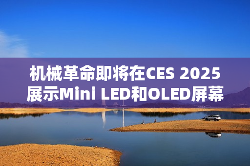 机械革命即将在CES 2025展示Mini LED和OLED屏幕笔记本预告亮相