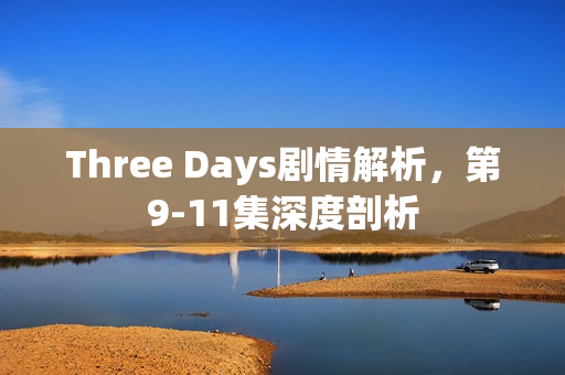 Three Days剧情解析,第9-11集深度剖析 Three Days剧情解析,第9-11集深度剖析