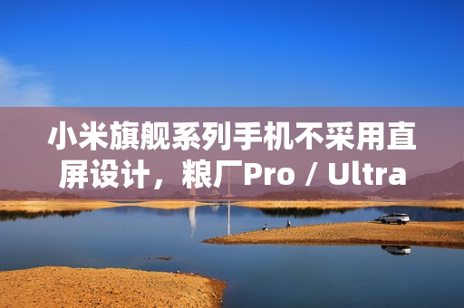 小米旗舰系列手机不采用直屏设计,粮厂Pro / Ultra 机型预测来袭 小米旗舰系列手机不采用直屏设计,粮厂Pro / Ultra 机型预测来袭