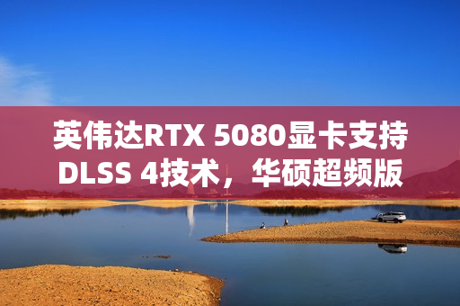 英伟达RTX 5080显卡支持DLSS 4技术，华硕超频版售价曝光达1700欧元