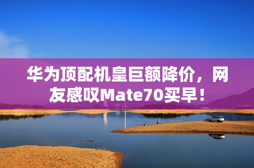 华为顶配机皇巨额降价,网友感叹Mate70买早! 华为顶配机皇巨额降价,网友感叹Mate70买早!