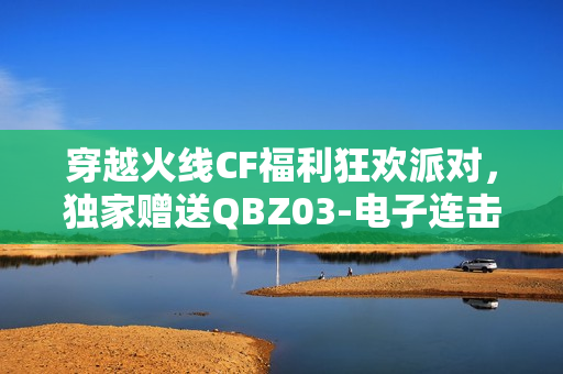 穿越火线CF福利狂欢派对，独家赠送QBZ03-电子连击与死亡之眼-CFS2021庆典限定道具！