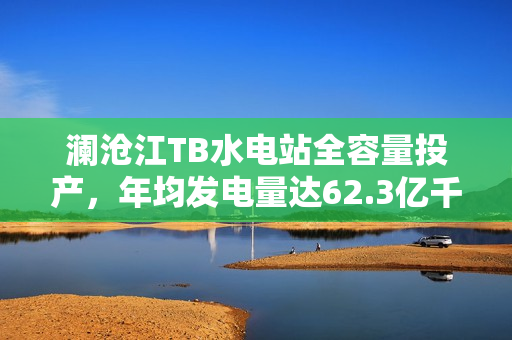 澜沧江TB水电站全容量投产,年均发电量达62.3亿千瓦时,一年四投实现新突破 澜沧江TB水电站全容量投产,年均发电量达62.3亿千瓦时,一年四投实现新突破