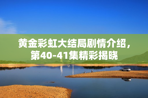 黄金彩虹大结局剧情介绍，第40-41集精彩揭晓