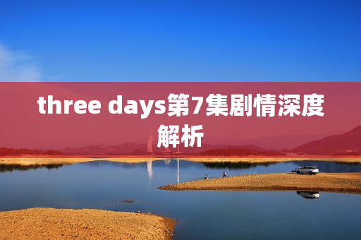 three days第7集剧情深度解析